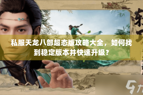 私服天龙八部超态版攻略大全，如何找到稳定版本并快速升级？