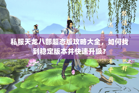 私服天龙八部超态版攻略大全，如何找到稳定版本并快速升级？