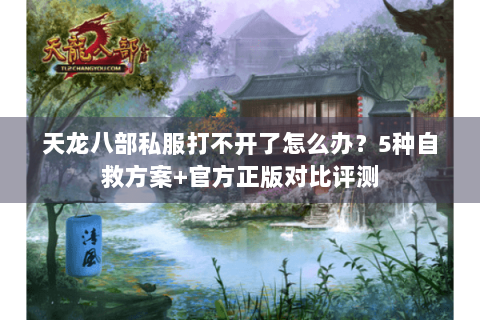 天龙八部私服打不开了怎么办？5种自救方案+官方正版对比评测