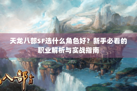 天龙八部SF选什么角色好?新手必看的职业解析与实战指南 天龙八部SF选什么角色好?新手必看的职业解析与实战指南
