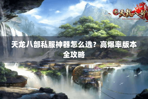 天龙八部私服神器怎么选?高爆率版本全攻略 天龙八部私服神器怎么选?高爆率版本全攻略