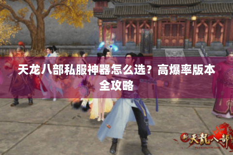 天龙八部私服神器怎么选?高爆率版本全攻略 天龙八部私服神器怎么选?高爆率版本全攻略
