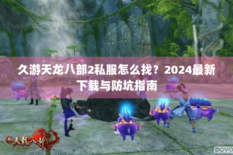 久游天龙八部2私服怎么找?2024最新下载与防坑指南 久游天龙八部2私服怎么找?2024最新下载与防坑指南
