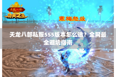 天龙八部私服555版本怎么选?全网最全避坑指南 天龙八部私服555版本怎么选?全网最全避坑指南
