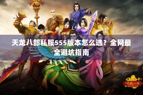 天龙八部私服555版本怎么选?全网最全避坑指南 天龙八部私服555版本怎么选?全网最全避坑指南