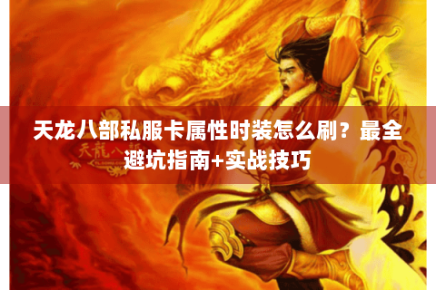 天龙八部私服卡属性时装怎么刷?最全避坑指南+实战技巧 天龙八部私服卡属性时装怎么刷?最全避坑指南+实战技巧