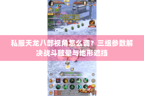 私服天龙八部视角怎么调？三组参数解决战斗眩晕与地形遮挡