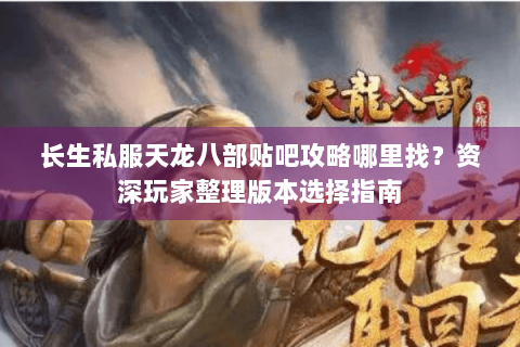 长生私服天龙八部贴吧攻略哪里找？资深玩家整理版本选择指南