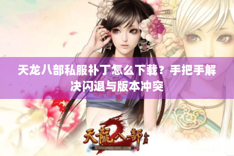 天龙八部私服补丁怎么下载?手把手解决闪退与版本冲突 天龙八部私服补丁怎么下载?手把手解决闪退与版本冲突