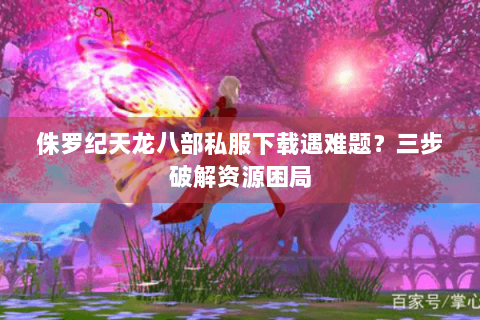 侏罗纪天龙八部私服下载遇难题？三步破解资源困局