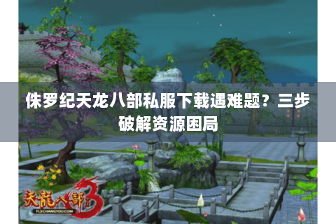 侏罗纪天龙八部私服下载遇难题？三步破解资源困局