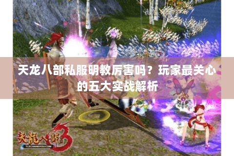 天龙八部私服明教厉害吗?玩家最关心的五大实战解析 天龙八部私服明教厉害吗?玩家最关心的五大实战解析