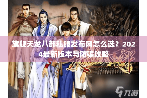 旗舰天龙八部私服发布网怎么选？2024最新版本与防骗攻略