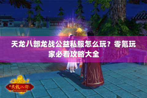 天龙八部龙战公益私服怎么玩?零氪玩家必看攻略大全 天龙八部龙战公益私服怎么玩?零氪玩家必看攻略大全