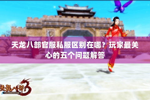 天龙八部官服私服区别在哪?玩家最关心的五个问题解答 天龙八部官服私服区别在哪?玩家最关心的五个问题解答