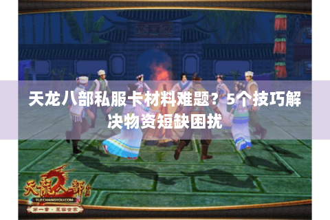 天龙八部私服卡材料难题？5个技巧解决物资短缺困扰