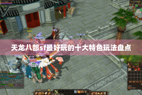天龙八部sf最好玩的十大特色玩法盘点 天龙八部sf最好玩的十大特色玩法盘点