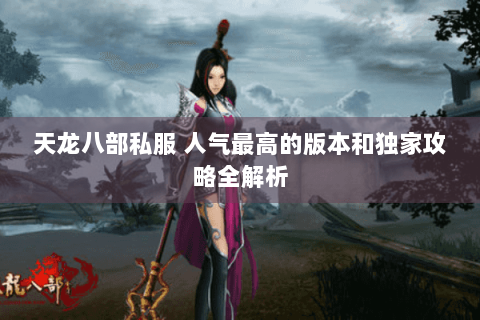 天龙八部私服 人气最高的版本和独家攻略全解析
