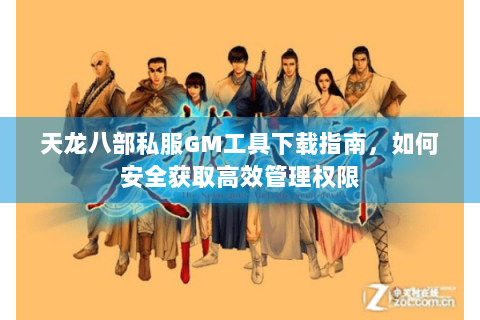 天龙八部私服GM工具下载指南，如何安全获取高效管理权限