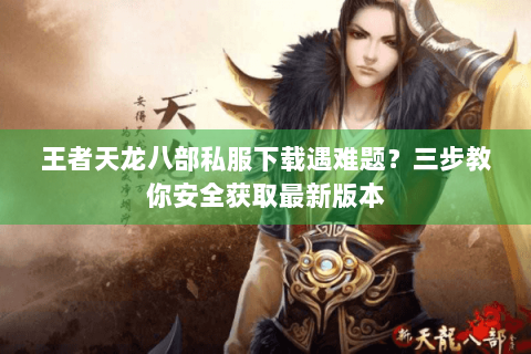 王者天龙八部私服下载遇难题?三步教你安全获取最新版本 王者天龙八部私服下载遇难题?三步教你安全获取最新版本
