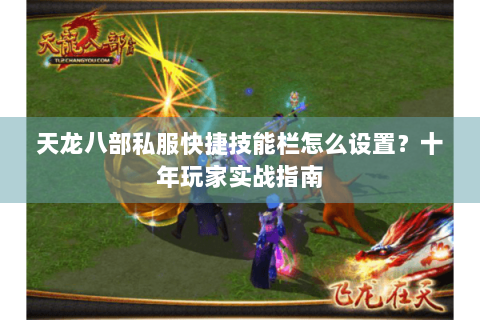 天龙八部私服快捷技能栏怎么设置?十年玩家实战指南 天龙八部私服快捷技能栏怎么设置?十年玩家实战指南