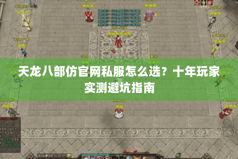 天龙八部仿官网私服怎么选？十年玩家实测避坑指南