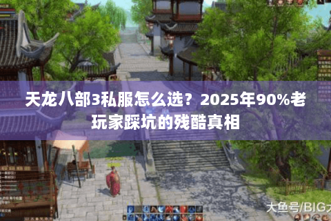 天龙八部3私服怎么选?2025年90%老玩家踩坑的残酷真相 天龙八部3私服怎么选?2025年90%老玩家踩坑的残酷真相