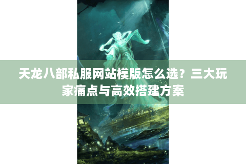 天龙八部私服网站模版怎么选?三大玩家痛点与高效搭建方案 天龙八部私服网站模版怎么选?三大玩家痛点与高效搭建方案