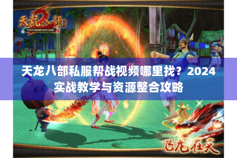 天龙八部私服帮战视频哪里找？2024实战教学与资源整合攻略