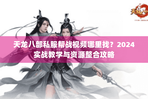 天龙八部私服帮战视频哪里找?2024实战教学与资源整合攻略 天龙八部私服帮战视频哪里找?2024实战教学与资源整合攻略