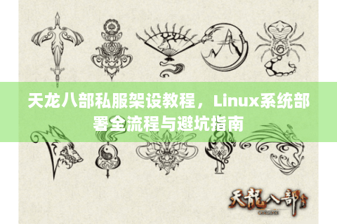 天龙八部私服架设教程,Linux系统部署全流程与避坑指南 天龙八部私服架设教程,Linux系统部署全流程与避坑指南