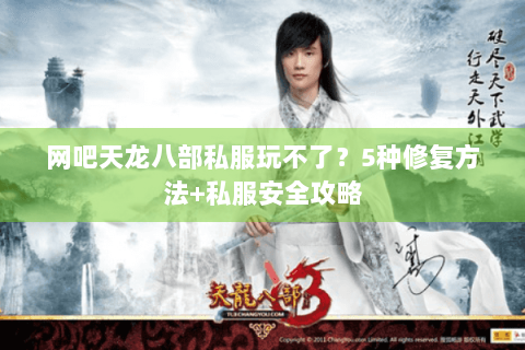 网吧天龙八部私服玩不了?5种修复方法+私服安全攻略 网吧天龙八部私服玩不了?5种修复方法+私服安全攻略