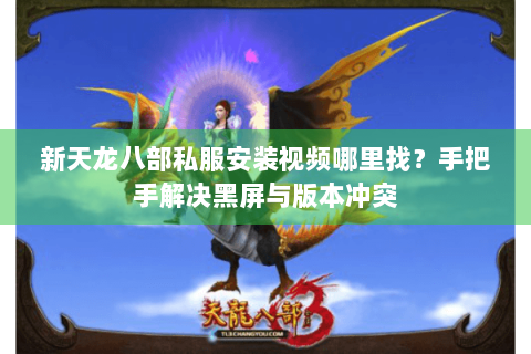 新天龙八部私服安装视频哪里找？手把手解决黑屏与版本冲突