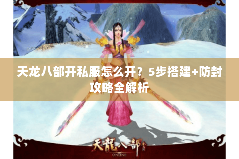 天龙八部开私服怎么开?5步搭建+防封攻略全解析 天龙八部开私服怎么开?5步搭建+防封攻略全解析