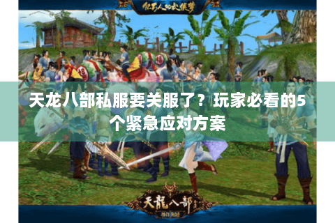 天龙八部私服要关服了？玩家必看的5个紧急应对方案