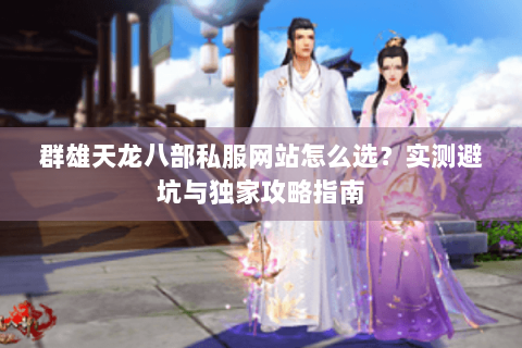 群雄天龙八部私服网站怎么选?实测避坑与独家攻略指南 群雄天龙八部私服网站怎么选?实测避坑与独家攻略指南