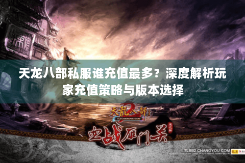 天龙八部私服谁充值最多？深度解析玩家充值策略与版本选择