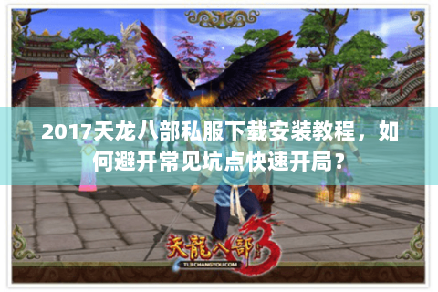 2017天龙八部私服下载安装教程,如何避开常见坑点快速开局? 2017天龙八部私服下载安装教程,如何避开常见坑点快速开局?