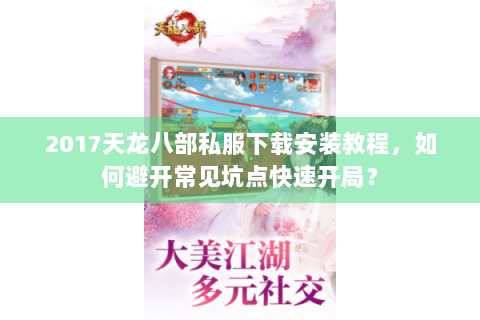 2017天龙八部私服下载安装教程,如何避开常见坑点快速开局? 2017天龙八部私服下载安装教程,如何避开常见坑点快速开局?