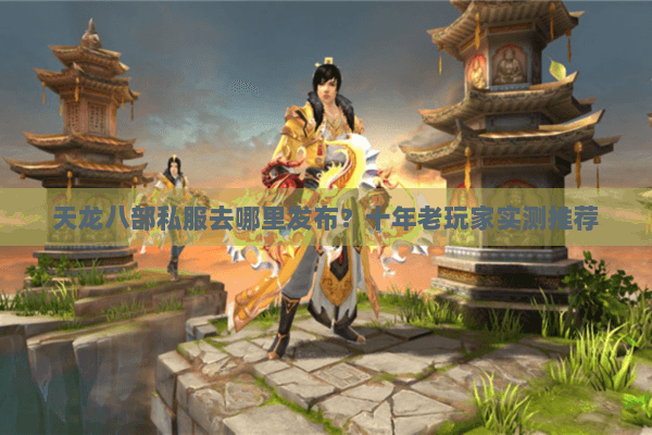 天龙八部私服去哪里发布？十年老玩家实测推荐