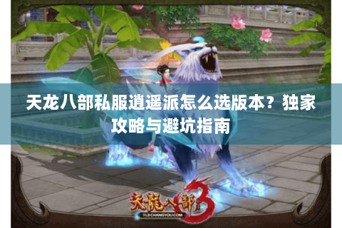 天龙八部私服逍遥派怎么选版本？独家攻略与避坑指南