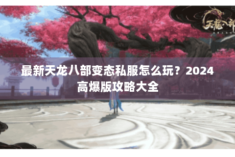最新天龙八部变态私服怎么玩？2024高爆版攻略大全