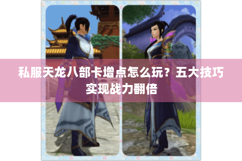 私服天龙八部卡增点怎么玩?五大技巧实现战力翻倍 私服天龙八部卡增点怎么玩?五大技巧实现战力翻倍