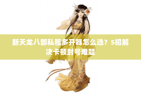 新天龙八部私服多开器怎么选？5招解决卡顿封号难题