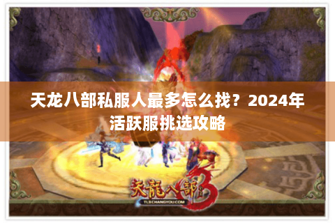 天龙八部私服人最多怎么找？2024年活跃服挑选攻略