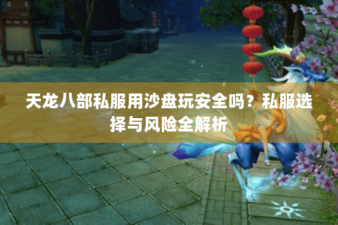 天龙八部私服用沙盘玩安全吗?私服选择与风险全解析 天龙八部私服用沙盘玩安全吗?私服选择与风险全解析