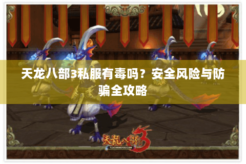 天龙八部3私服有毒吗?安全风险与防骗全攻略 天龙八部3私服有毒吗?安全风险与防骗全攻略