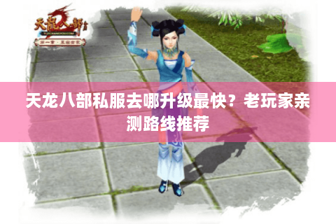 天龙八部私服去哪升级最快?老玩家亲测路线推荐 天龙八部私服去哪升级最快?老玩家亲测路线推荐