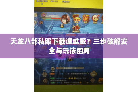 天龙八部私服下载遇难题?三步破解安全与玩法困局 天龙八部私服下载遇难题?三步破解安全与玩法困局