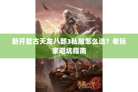 新开复古天龙八部3私服怎么选?老玩家避坑指南 新开复古天龙八部3私服怎么选?老玩家避坑指南